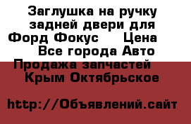 Заглушка на ручку задней двери для Форд Фокус 2 › Цена ­ 200 - Все города Авто » Продажа запчастей   . Крым,Октябрьское